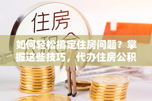 高树如何轻松搞定住房问题？掌握这些技巧，代办住房公积金提取不再难
