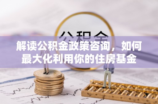 高树解读公积金政策咨询，如何最大化利用你的住房基金