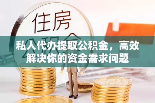 高树私人代办提取公积金，高效解决你的资金需求问题