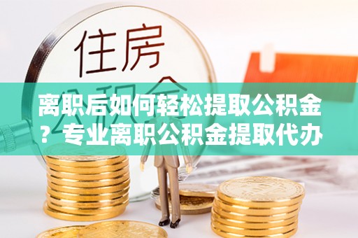 高树离职后如何轻松提取公积金？专业离职公积金提取代办服务指南
