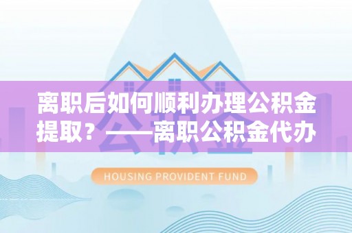 高树离职后如何顺利办理公积金提取？——离职公积金代办提取全攻略