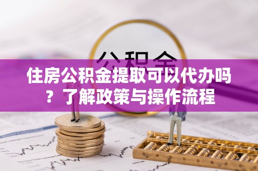 高树住房公积金提取可以代办吗？了解政策与操作流程
