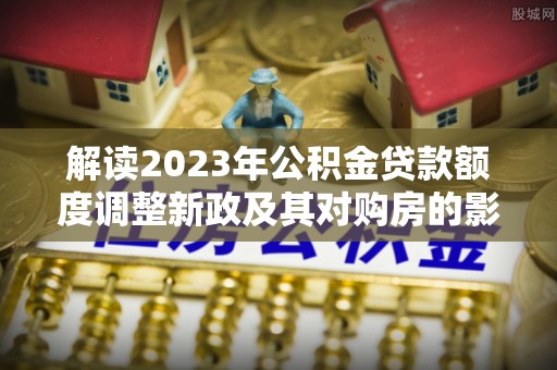 高树解读2023年公积金贷款额度调整新政及其对购房的影响