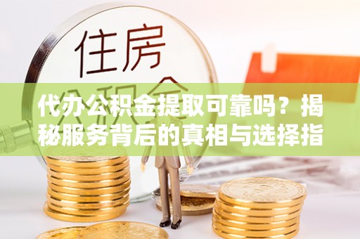 高树代办公积金提取可靠吗？揭秘服务背后的真相与选择指南
