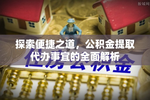高树探索便捷之道，公积金提取代办事宜的全面解析