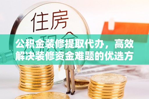 高树公积金装修提取代办，高效解决装修资金难题的优选方案