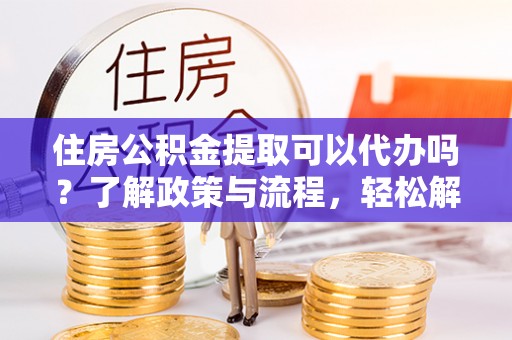 高树住房公积金提取可以代办吗？了解政策与流程，轻松解决疑惑