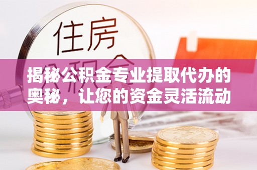 高树揭秘公积金专业提取代办的奥秘，让您的资金灵活流动