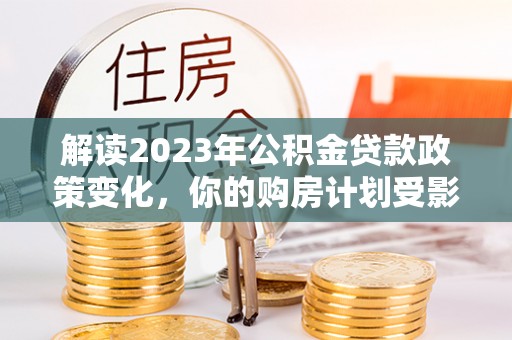 高树解读2023年公积金贷款政策变化，你的购房计划受影响了吗？