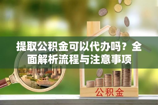 高树提取公积金可以代办吗？全面解析流程与注意事项