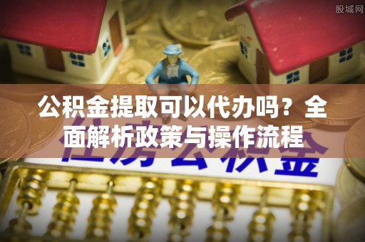 高树公积金提取可以代办吗？全面解析政策与操作流程