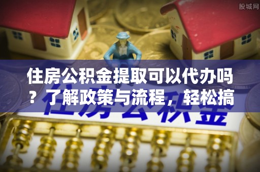 高树住房公积金提取可以代办吗？了解政策与流程，轻松搞定公积金提取