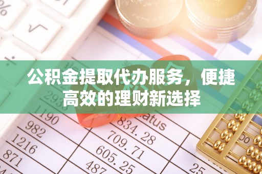 高树公积金提取代办服务，便捷高效的理财新选择