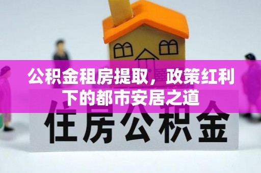 高树公积金租房提取，政策红利下的都市安居之道