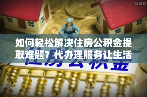 高树如何轻松解决住房公积金提取难题？代办理服务让生活更简单