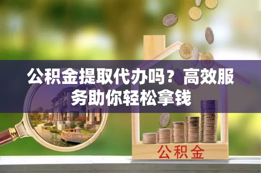高树公积金提取代办吗？高效服务助你轻松拿钱