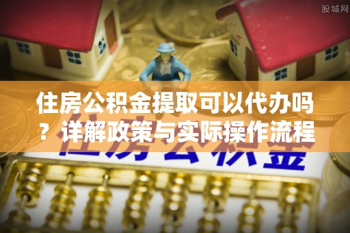 高树住房公积金提取可以代办吗？详解政策与实际操作流程