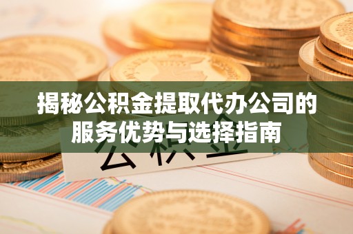 高树揭秘公积金提取代办公司的服务优势与选择指南