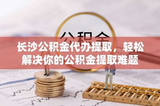高树长沙公积金代办提取，轻松解决你的公积金提取难题