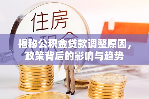 高树揭秘公积金贷款调整原因，政策背后的影响与趋势