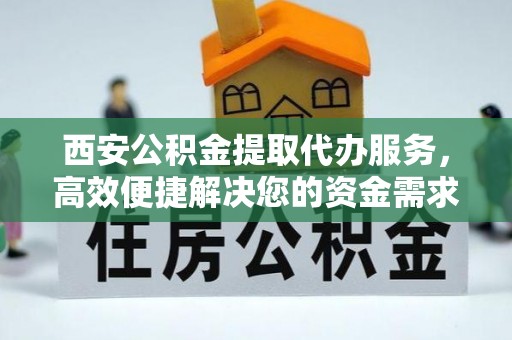 高树西安公积金提取代办服务，高效便捷解决您的资金需求