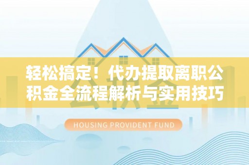 高树轻松搞定！代办提取离职公积金全流程解析与实用技巧