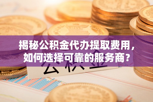 高树揭秘公积金代办提取费用，如何选择可靠的服务商？