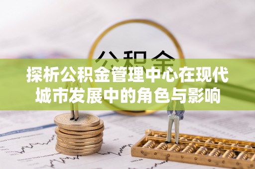 高树探析公积金管理中心在现代城市发展中的角色与影响