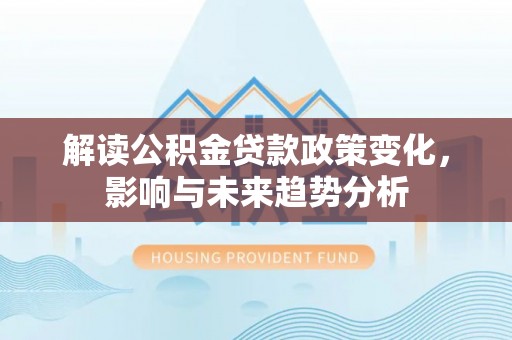 高树解读公积金贷款政策变化，影响与未来趋势分析