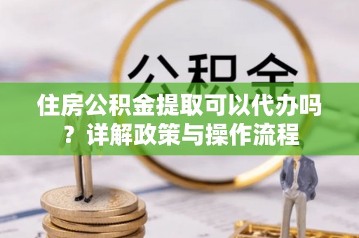 高树住房公积金提取可以代办吗？详解政策与操作流程