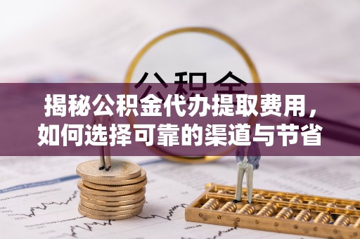 高树揭秘公积金代办提取费用，如何选择可靠的渠道与节省成本