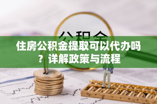 高树住房公积金提取可以代办吗？详解政策与流程