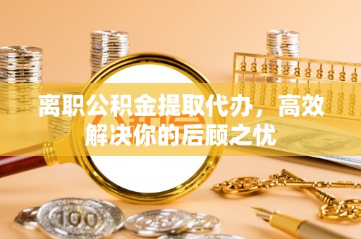 高树离职公积金提取代办，高效解决你的后顾之忧