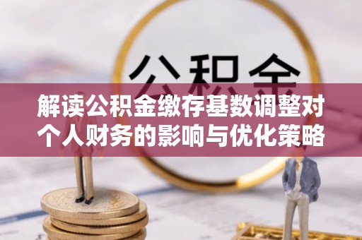 高树解读公积金缴存基数调整对个人财务的影响与优化策略