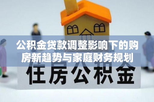 高树公积金贷款调整影响下的购房新趋势与家庭财务规划