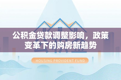 高树公积金贷款调整影响，政策变革下的购房新趋势