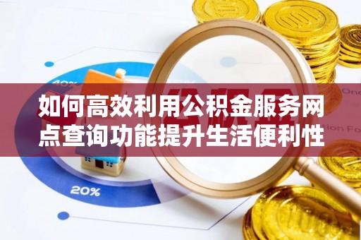 高树如何高效利用公积金服务网点查询功能提升生活便利性