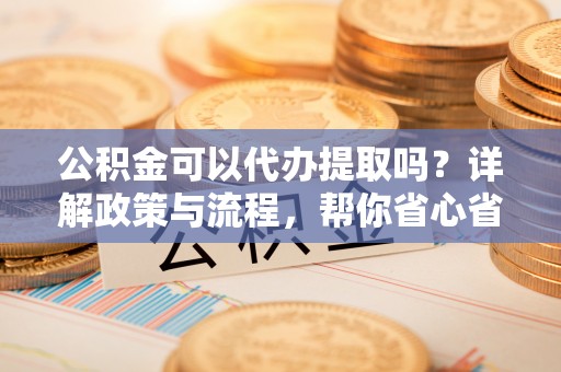 高树公积金可以代办提取吗？详解政策与流程，帮你省心省力