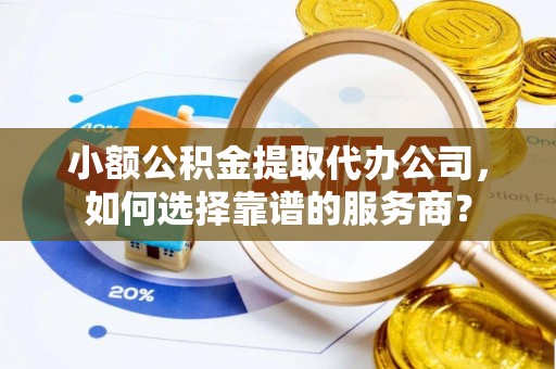 高树小额公积金提取代办公司，如何选择靠谱的服务商？