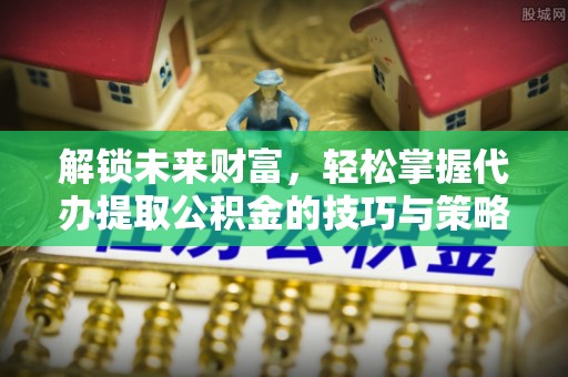 高树解锁未来财富，轻松掌握代办提取公积金的技巧与策略