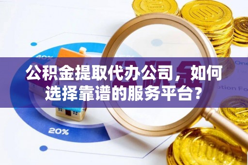 高树公积金提取代办公司，如何选择靠谱的服务平台？
