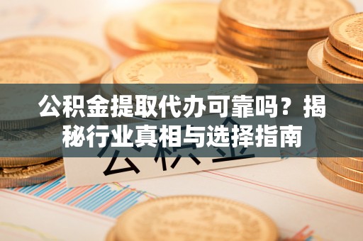 高树公积金提取代办可靠吗？揭秘行业真相与选择指南