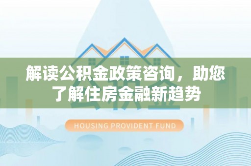 高树解读公积金政策咨询，助您了解住房金融新趋势