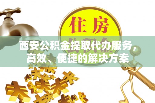 高树西安公积金提取代办服务，高效、便捷的解决方案