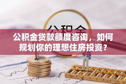 高树公积金贷款额度咨询，如何规划你的理想住房投资？