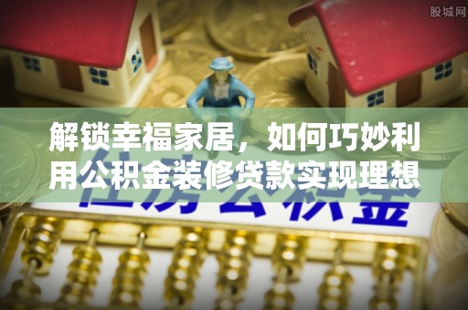 高树解锁幸福家居，如何巧妙利用公积金装修贷款实现理想空间
