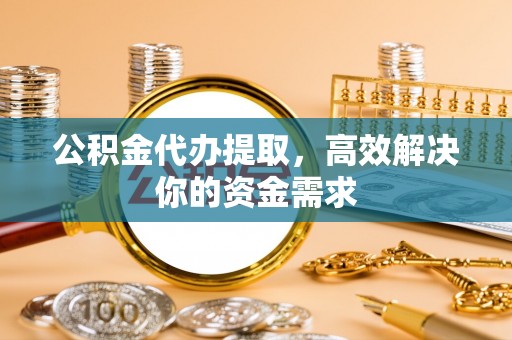 高树公积金代办提取，高效解决你的资金需求