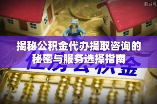 高树揭秘公积金代办提取咨询的秘密与服务选择指南