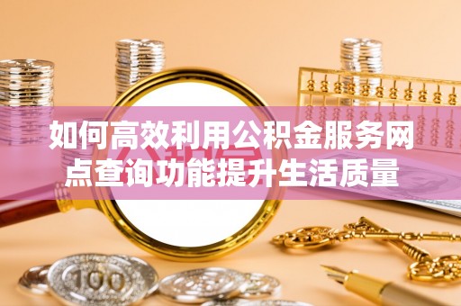 高树如何高效利用公积金服务网点查询功能提升生活质量