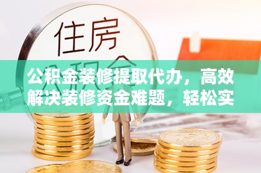 高树公积金装修提取代办，高效解决装修资金难题，轻松实现家居梦想